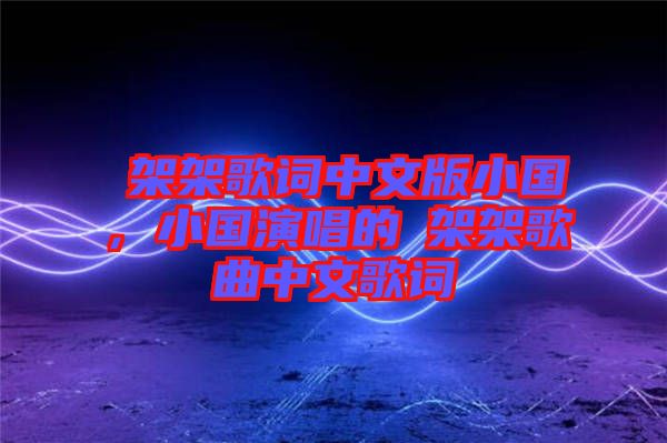 囧架架歌詞中文版小國(guó)，小國(guó)演唱的囧架架歌曲中文歌詞