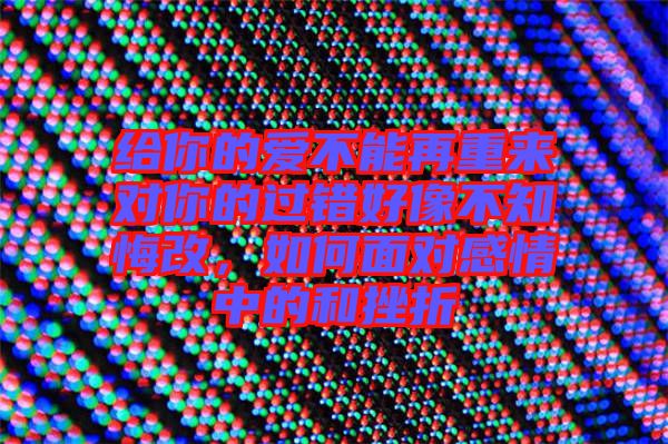 給你的愛不能再重來對你的過錯好像不知悔改，如何面對感情中的和挫折
