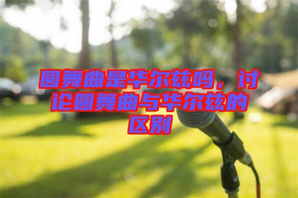 圓舞曲是華爾茲嗎，討論圓舞曲與華爾茲的區(qū)別