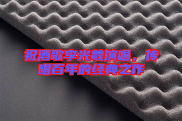 祝酒歌李光羲演唱，傳唱百年的經(jīng)典之作