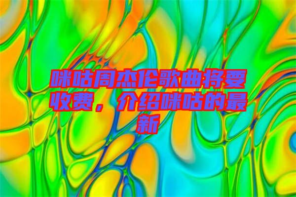 咪咕周杰倫歌曲將要收費，介紹咪咕的最新
