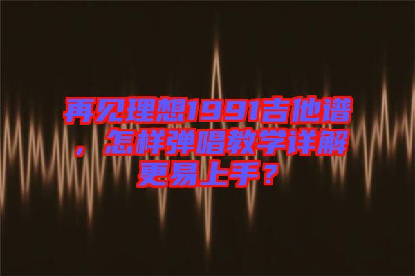 再見(jiàn)理想1991吉他譜，怎樣彈唱教學(xué)詳解更易上手？