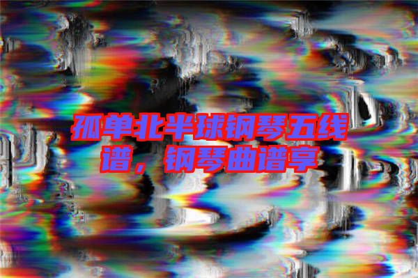 孤單北半球鋼琴五線譜，鋼琴曲譜享