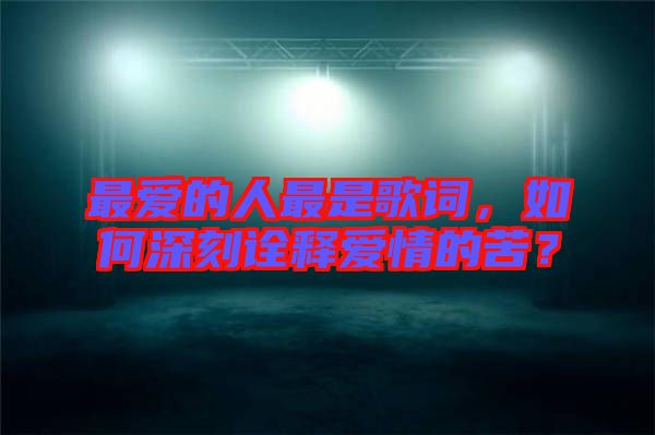最愛的人最是歌詞，如何深刻詮釋愛情的苦？
