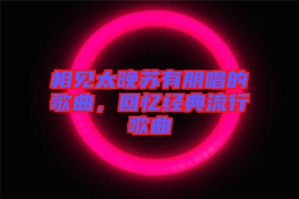 相見太晚蘇有朋唱的歌曲，回憶經典流行歌曲
