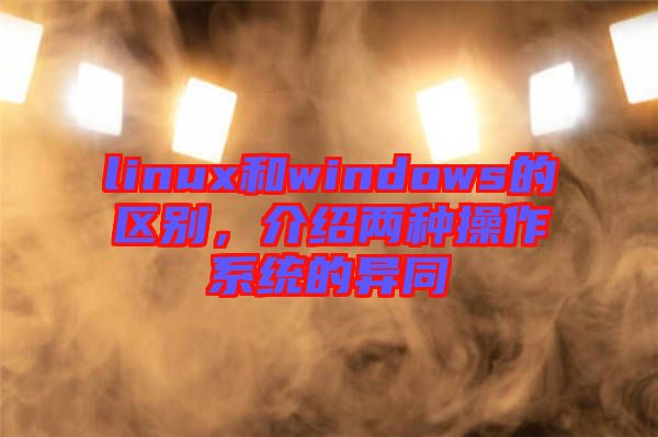 linux和windows的區(qū)別，介紹兩種操作系統(tǒng)的異同