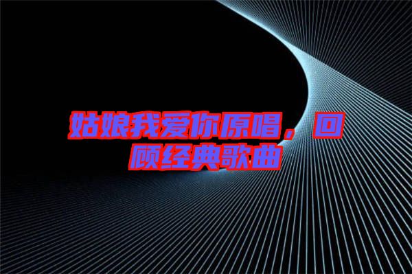 姑娘我愛你原唱，回顧經(jīng)典歌曲