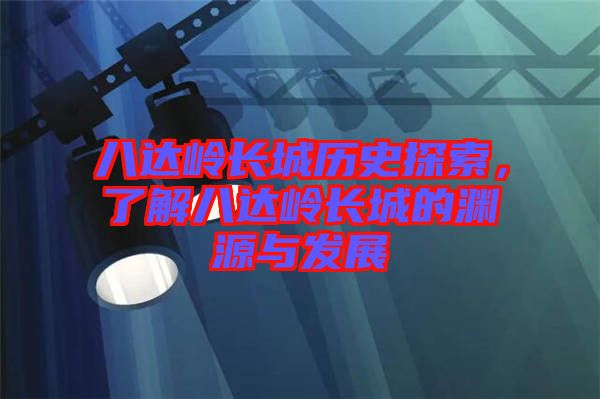 八達(dá)嶺長城歷史探索，了解八達(dá)嶺長城的淵源與發(fā)展