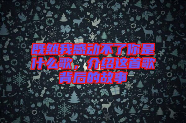 既然我感動(dòng)不了你是什么歌，介紹這首歌背后的故事