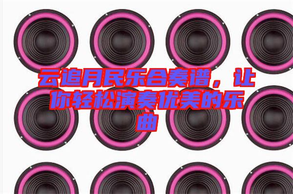 云追月民樂合奏譜，讓你輕松演奏優(yōu)美的樂曲