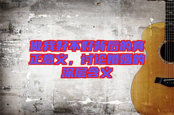 做我好不好背后的真正意義，討論婚姻的深層含義
