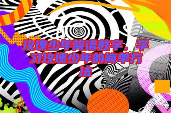玫瑰少年簡(jiǎn)譜數(shù)字，學(xué)習(xí)玫瑰少年的簡(jiǎn)單方法