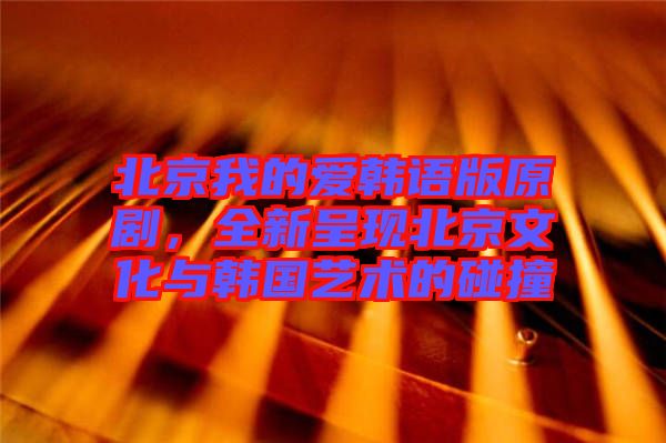 北京我的愛韓語版原劇，全新呈現(xiàn)北京文化與韓國藝術(shù)的碰撞