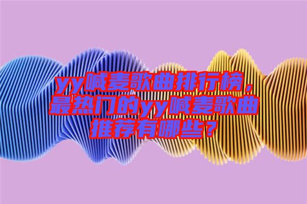 yy喊麥歌曲排行榜，最熱門的yy喊麥歌曲推薦有哪些？