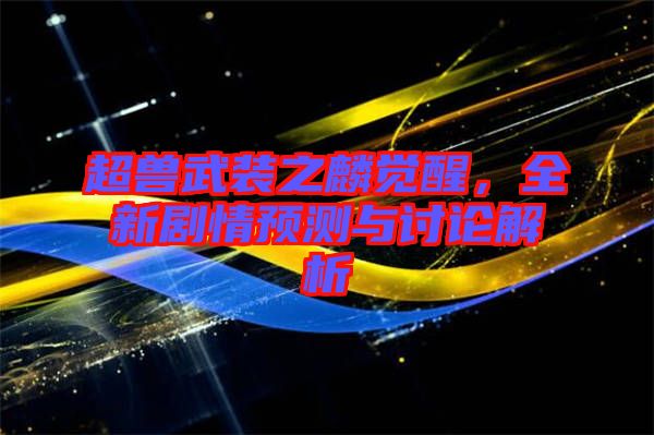超獸武裝之麟覺醒，全新劇情預(yù)測與討論解析