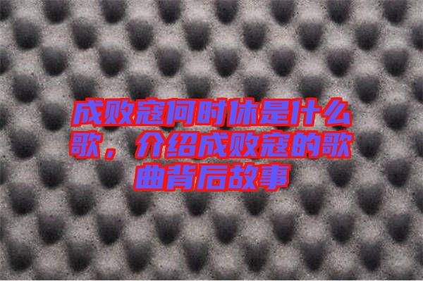 成敗寇何時休是什么歌，介紹成敗寇的歌曲背后故事