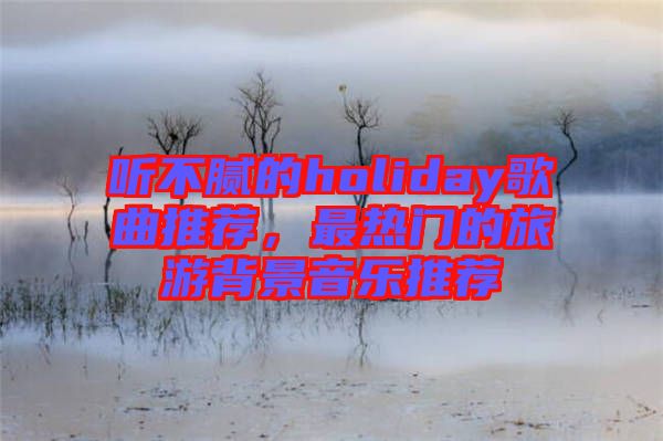 聽不膩的holiday歌曲推薦，最熱門的旅游背景音樂推薦