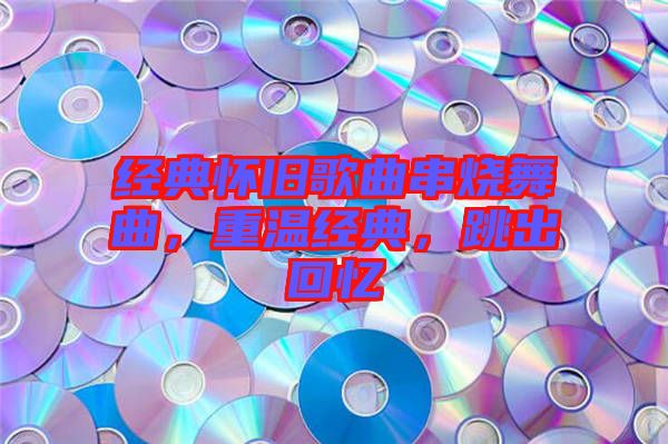 經(jīng)典懷舊歌曲串燒舞曲，重溫經(jīng)典，跳出回憶