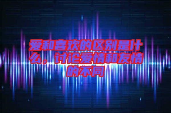 愛和喜歡的區(qū)別是什么，討論愛情和友情的不同