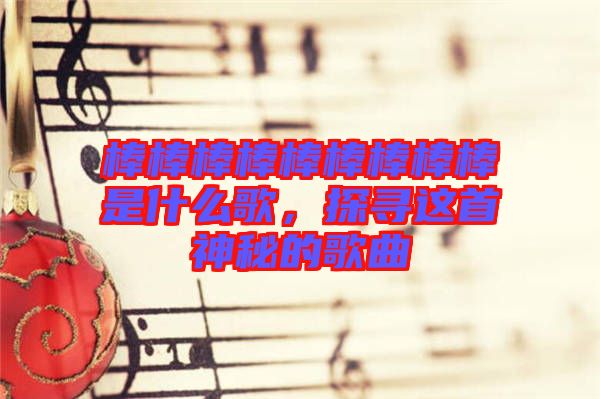 棒棒棒棒棒棒棒棒棒是什么歌，探尋這首神秘的歌曲