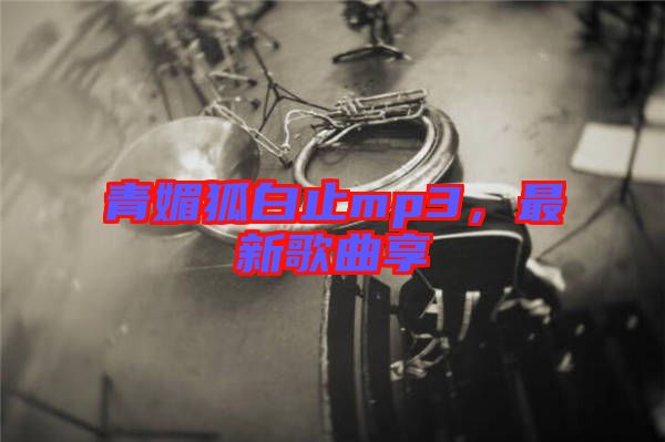 青媚狐白止mp3，最新歌曲享