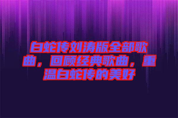白蛇傳劉濤版全部歌曲，回顧經(jīng)典歌曲，重溫白蛇傳的美好