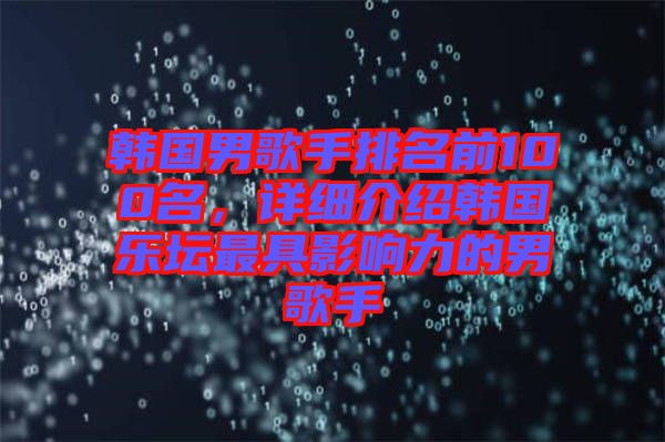 韓國(guó)男歌手排名前100名，詳細(xì)介紹韓國(guó)樂壇最具影響力的男歌手