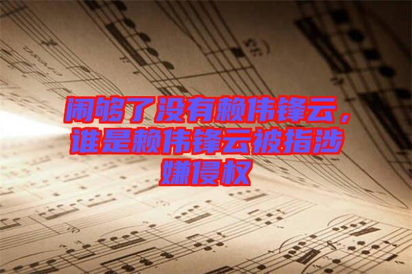 鬧夠了沒有賴偉鋒云，誰是賴偉鋒云被指涉嫌侵權