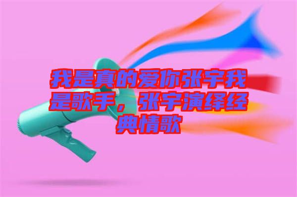 我是真的愛你張宇我是歌手，張宇演繹經(jīng)典情歌