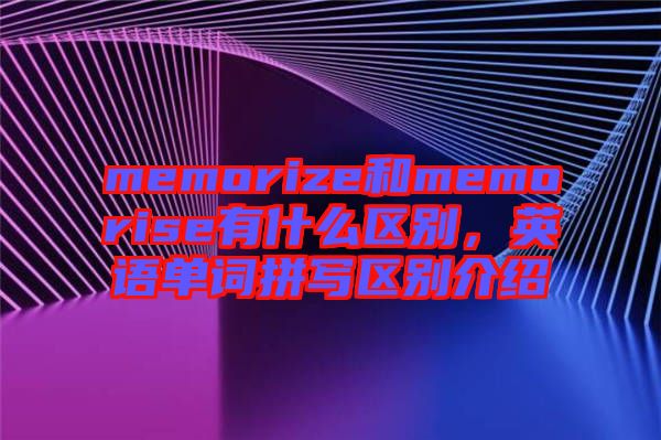 memorize和memorise有什么區(qū)別，英語單詞拼寫區(qū)別介紹