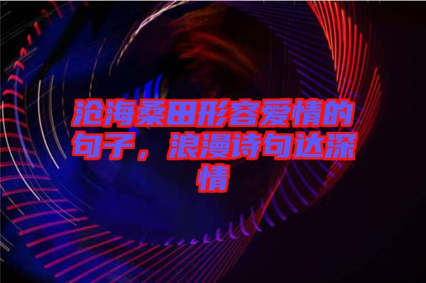 滄海桑田形容愛情的句子，浪漫詩句達深情