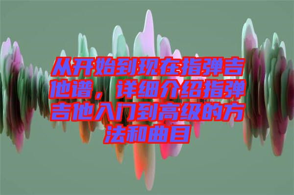 從開始到現(xiàn)在指彈吉他譜，詳細介紹指彈吉他入門到高級的方法和曲目