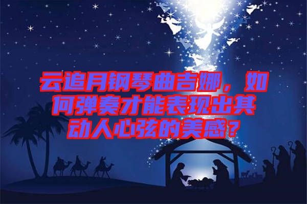 云追月鋼琴曲吉娜，如何彈奏才能表現(xiàn)出其動(dòng)人心弦的美感？