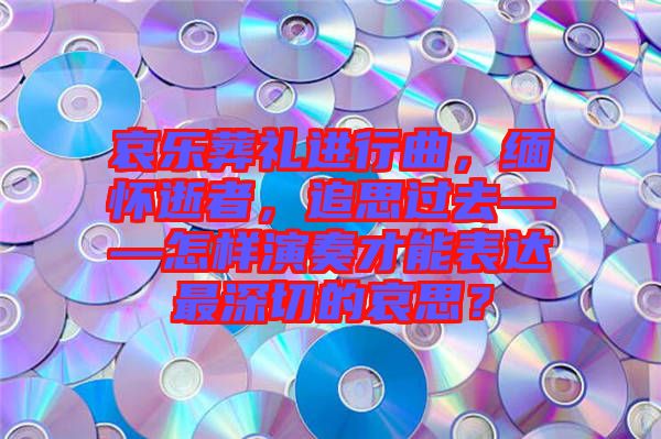 哀樂葬禮進行曲，緬懷逝者，追思過去——怎樣演奏才能表達最深切的哀思？