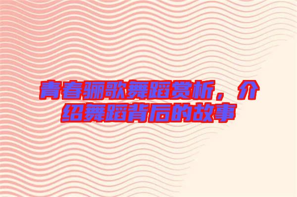 青春驪歌舞蹈賞析，介紹舞蹈背后的故事