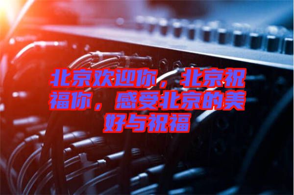 北京歡迎你，北京祝福你，感受北京的美好與祝福