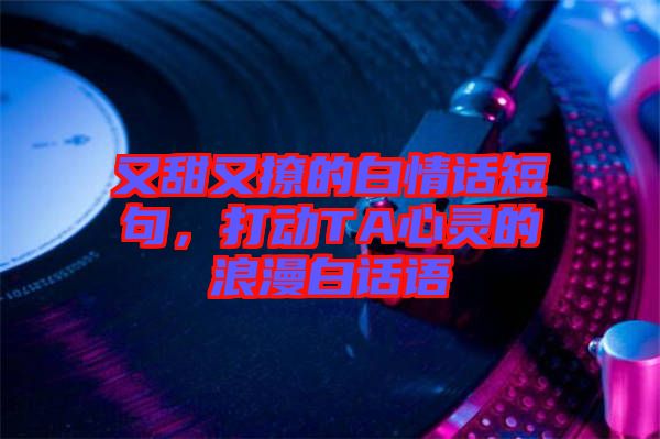 又甜又撩的白情話短句，打動(dòng)TA心靈的浪漫白話語(yǔ)