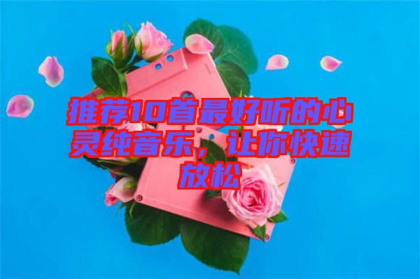 推薦10首最好聽(tīng)的心靈純音樂(lè)，讓你快速放松