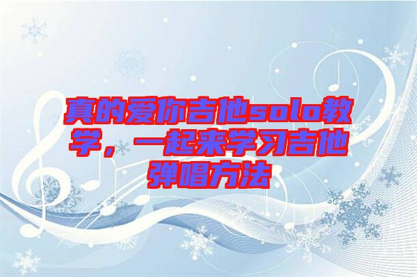 真的愛你吉他solo教學(xué)，一起來學(xué)習(xí)吉他彈唱方法