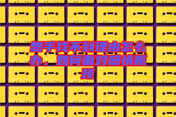 想手找不到理由怎么辦，如何面對(duì)感情瓶頸