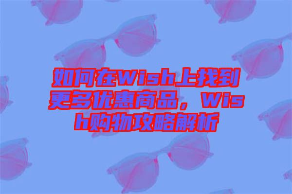如何在Wish上找到更多優(yōu)惠商品，Wish購物攻略解析