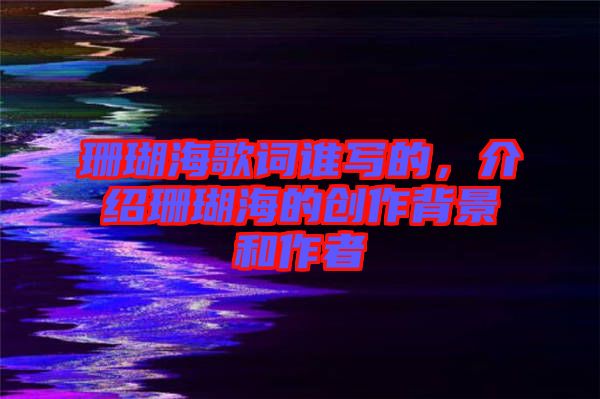 珊瑚海歌詞誰(shuí)寫的，介紹珊瑚海的創(chuàng)作背景和作者