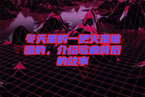 冬天里的一把火是誰唱的，介紹歌曲背后的故事