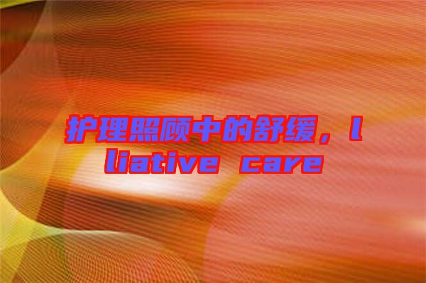 護理照顧中的舒緩，lliative care