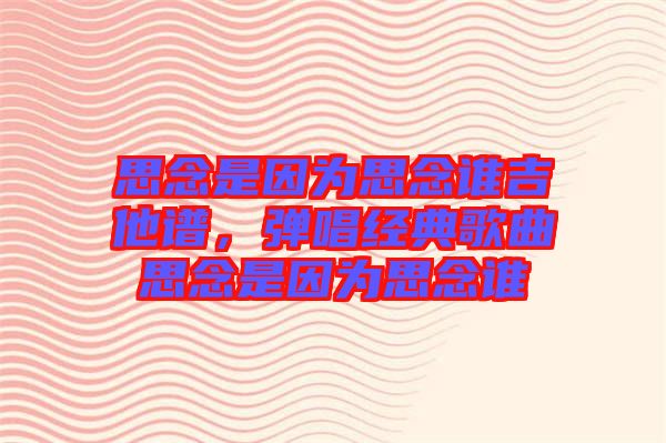 思念是因?yàn)樗寄钫l(shuí)吉他譜，彈唱經(jīng)典歌曲思念是因?yàn)樗寄钫l(shuí)