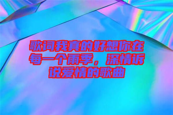 歌詞我真的好想你在每一個(gè)雨季，深情訴說愛情的歌曲