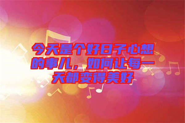 今天是個(gè)好日子心想的事兒，如何讓每一天都變得美好