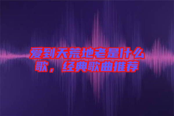 愛(ài)到天荒地老是什么歌，經(jīng)典歌曲推薦