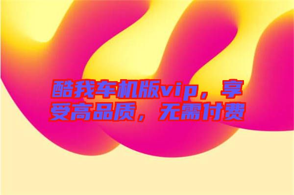 酷我車機版vip，享受高品質(zhì)，無需付費