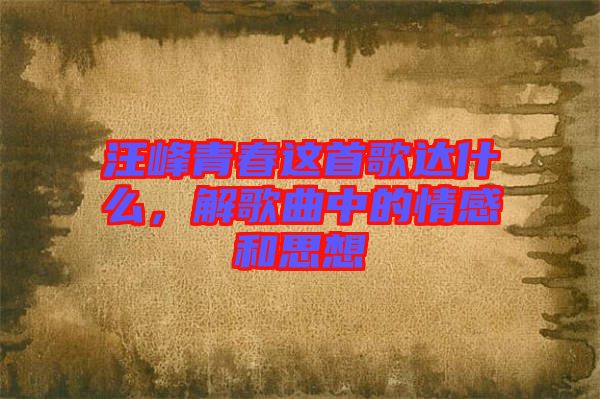 汪峰青春這首歌達什么，解歌曲中的情感和思想